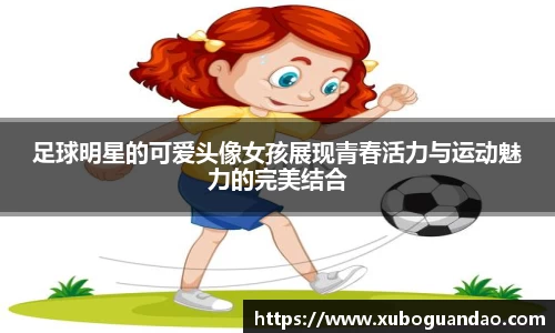 足球明星的可爱头像女孩展现青春活力与运动魅力的完美结合