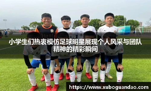 小学生们热衷模仿足球明星展现个人风采与团队精神的精彩瞬间